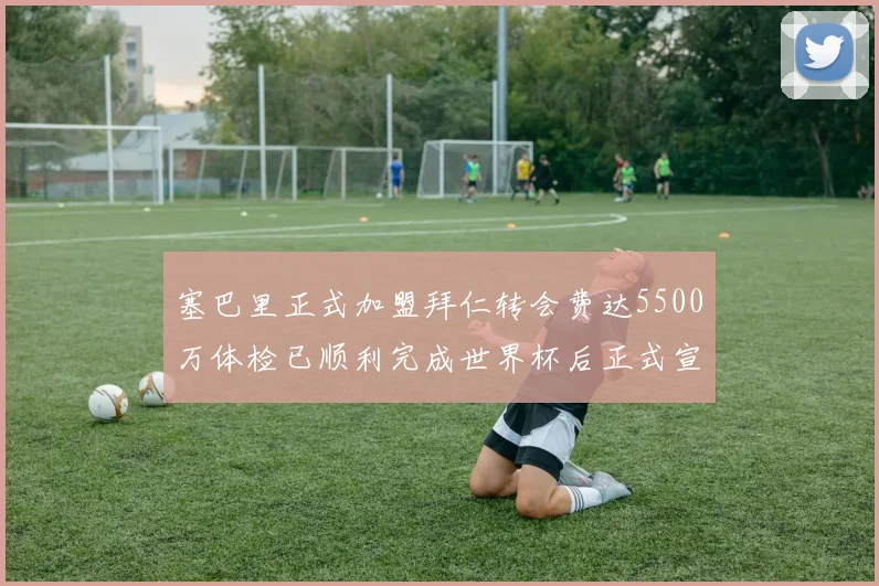 塞巴里正式加盟拜仁转会费达5500万体检已顺利完成世界杯后正式宣布