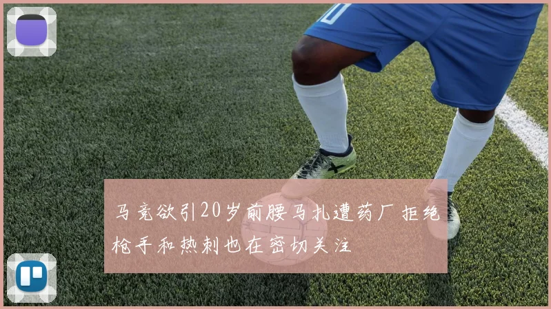 马竞欲引20岁前腰马扎遭药厂拒绝枪手和热刺也在密切关注