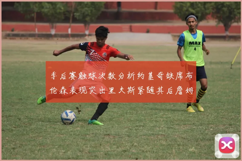 季后赛触球次数分析约基奇缺席布伦森表现突出里夫斯紧随其后詹姆斯缺阵影响显著