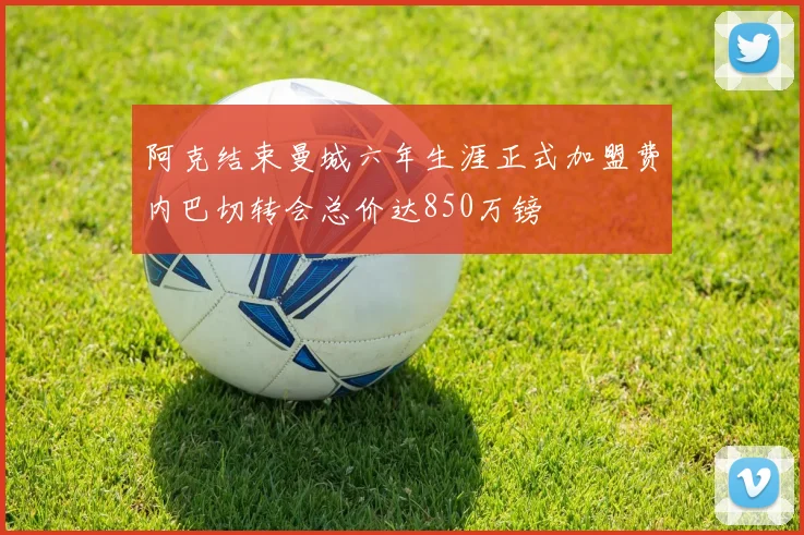 阿克结束曼城六年生涯正式加盟费内巴切转会总价达850万镑