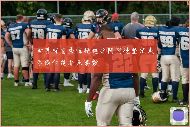 世界杯首秀惊艳绝杀阿玛德坚定表示我们绝非来凑数