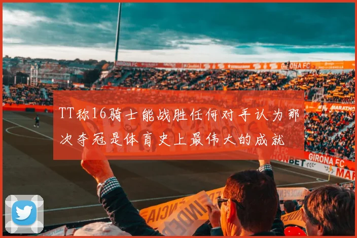 TT称16骑士能战胜任何对手认为那次夺冠是体育史上最伟大的成就