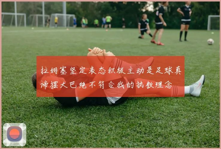 拉姆塞坚定表态积极主动是足球真谛摆大巴绝不符合我的执教理念