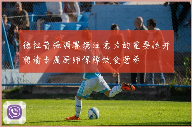 德拉普强调赛场注意力的重要性并聘请专属厨师保障饮食营养