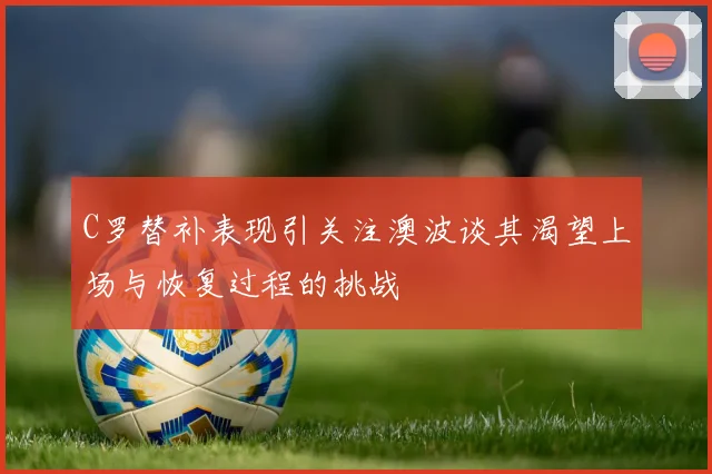 C罗替补表现引关注澳波谈其渴望上场与恢复过程的挑战