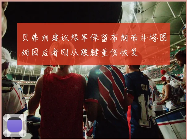 贝弗利建议绿军保留布朗而非塔图姆因后者刚从跟腱重伤恢复