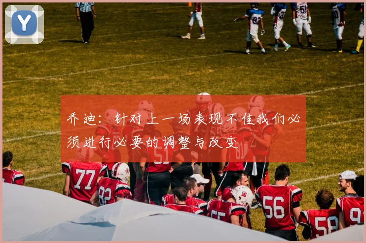乔迪：针对上一场表现不佳我们必须进行必要的调整与改变