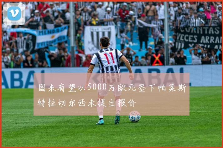 国米有望以5000万欧元签下帕莱斯特拉切尔西未提出报价